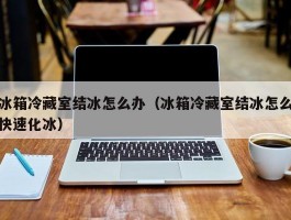 冰箱冷藏室结冰怎么办（冰箱冷藏室结冰怎么快速化冰）