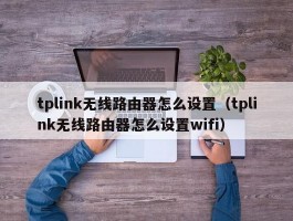 tplink无线路由器怎么设置（tplink无线路由器怎么设置wifi）