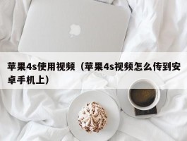 苹果4s使用视频（苹果4s视频怎么传到安卓手机上）