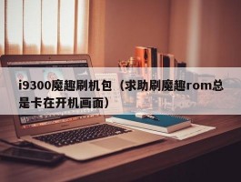 i9300魔趣刷机包（求助刷魔趣rom总是卡在开机画面）