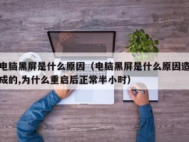 电脑黑屏是什么原因（电脑黑屏是什么原因造成的,为什么重启后正常半小时）