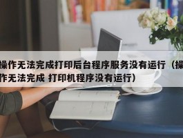 操作无法完成打印后台程序服务没有运行（操作无法完成 打印机程序没有运行）