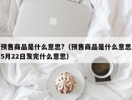 预售商品是什么意思?（预售商品是什么意思5月22日发完什么意思）