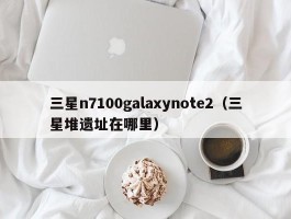 三星n7100galaxynote2（三星堆遗址在哪里）