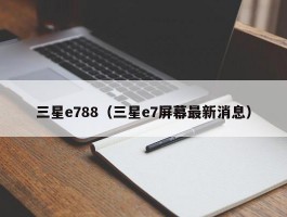 三星e788（三星e7屏幕最新消息）