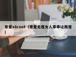 索爱x8root（索爱无度女人乖乖让我宠）