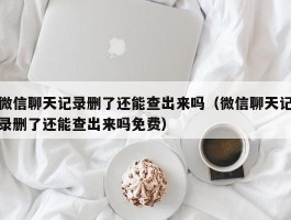 微信聊天记录删了还能查出来吗（微信聊天记录删了还能查出来吗免费）