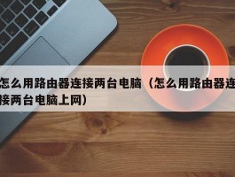 怎么用路由器连接两台电脑（怎么用路由器连接两台电脑上网）