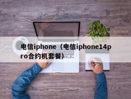 电信iphone（电信iphone14pro合约机套餐）