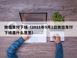 微信支付下线（2021年9月1日微信支付下线是什么意思）