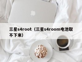 三星s4root（三星s4room电池取不下来）