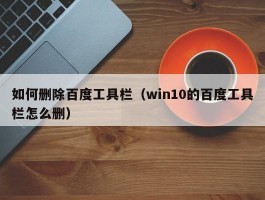 如何删除百度工具栏（win10的百度工具栏怎么删）