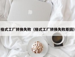 格式工厂转换失败（格式工厂转换失败原因）