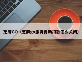 芝麻GO（芝麻go服务自动扣款怎么关闭）