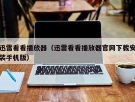 迅雷看看播放器（迅雷看看播放器官网下载安装手机版）