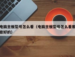 电脑主板型号怎么看（电脑主板型号怎么看那些好的）