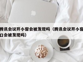 腾讯会议开小窗会被发现吗（腾讯会议开小窗口会被发现吗）