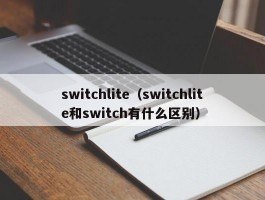 switchlite（switchlite和switch有什么区别）