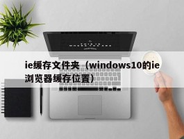 ie缓存文件夹（windows10的ie浏览器缓存位置）