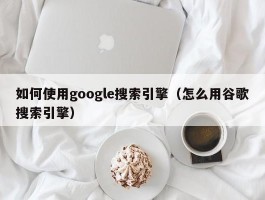 如何使用google搜索引擎（怎么用谷歌搜索引擎）