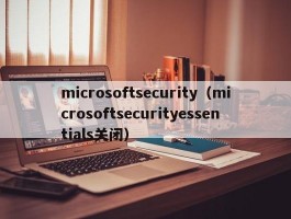 microsoftsecurity（microsoftsecurityessentials关闭）