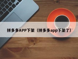 拼多多APP下架（拼多多app下架了）