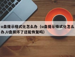 u盘提示格式化怎么办（u盘提示格式化怎么办,U盘损坏了还能恢复吗）