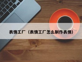 表情工厂（表情工厂怎么制作表情）