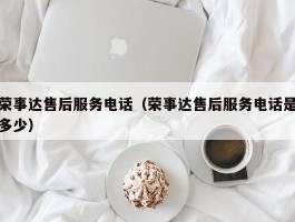 荣事达售后服务电话（荣事达售后服务电话是多少）