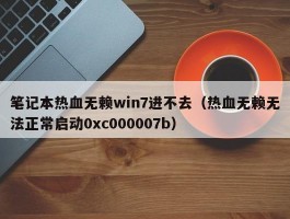 笔记本热血无赖win7进不去（热血无赖无法正常启动0xc000007b）