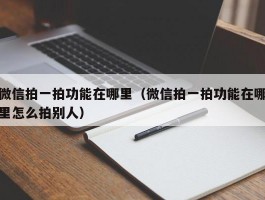 微信拍一拍功能在哪里（微信拍一拍功能在哪里怎么拍别人）