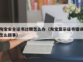 淘宝安全证书过期怎么办（淘宝显示证书错误怎么回事）