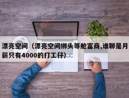 漂亮空间（漂亮空间绑头等舱富商,谁聊是月薪只有4000的打工仔）