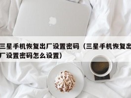 三星手机恢复出厂设置密码（三星手机恢复出厂设置密码怎么设置）