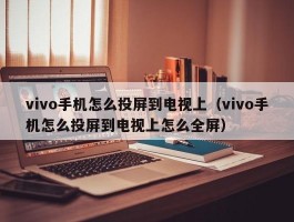 vivo手机怎么投屏到电视上（vivo手机怎么投屏到电视上怎么全屏）