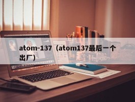 atom-137（atom137最后一个出厂）