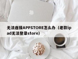 无法连接APPSTORE怎么办（老款ipad无法登录store）