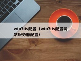 win7iis配置（win7iis配置网站服务器配置）