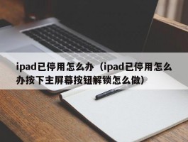 ipad已停用怎么办（ipad已停用怎么办按下主屏幕按钮解锁怎么做）