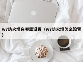 w7防火墙在哪里设置（w7防火墙怎么设置）