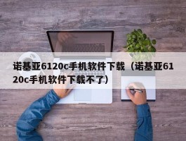 诺基亚6120c手机软件下载（诺基亚6120c手机软件下载不了）