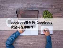 applepay安全码（applepay安全码在哪里?）