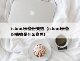 icloud云备份失败（icloud云备份失败是什么意思）