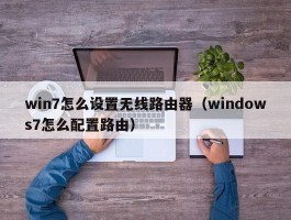 win7怎么设置无线路由器（windows7怎么配置路由）