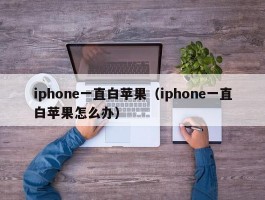 iphone一直白苹果（iphone一直白苹果怎么办）