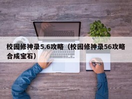 校园修神录5.6攻略（校园修神录56攻略合成宝石）