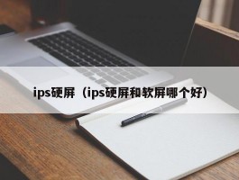 ips硬屏（ips硬屏和软屏哪个好）