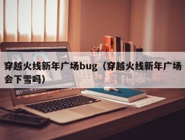 穿越火线新年广场bug（穿越火线新年广场会下雪吗）