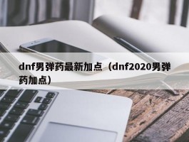 dnf男弹药最新加点（dnf2020男弹药加点）