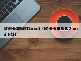 欧洲卡车模拟2mod（欧洲卡车模拟2mod下载）